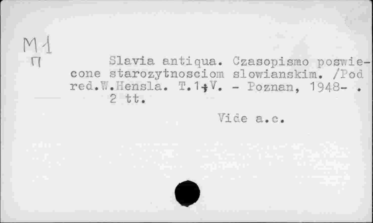 ﻿Mi
П	Slavia antique. Czasopismo posv?ie-
cone starozytnosciom slowianskim. /Pod red.W.Hensla. T. 1->V. - Poznan, 1948- .
2 tt.
Vide a.c.